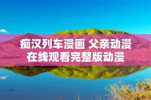 痴汉列车漫画 父亲动漫在线观看完整版动漫