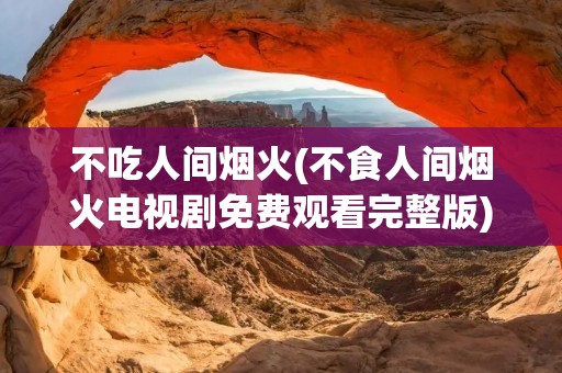 不吃人间烟火(不食人间烟火电视剧免费观看完整版) 不吃人间烟火(不食人间烟火电视剧免费观看完整版)