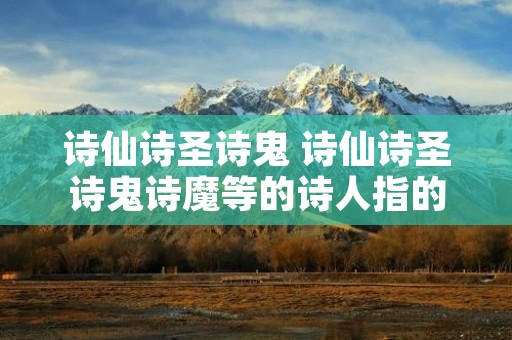 诗仙诗圣诗鬼 诗仙诗圣诗鬼诗魔等的诗人指的是谁呢