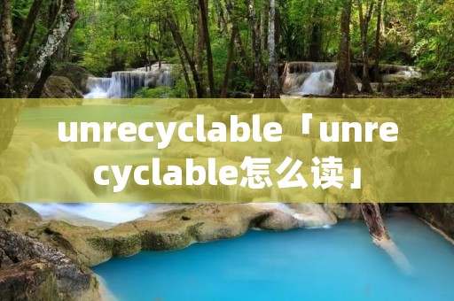unrecyclable「unrecyclable怎么读」