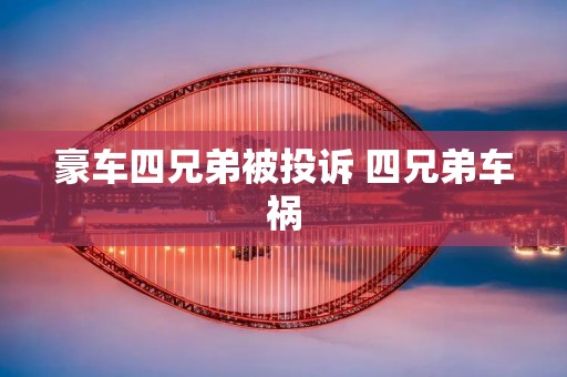豪车四兄弟被投诉 四兄弟车祸