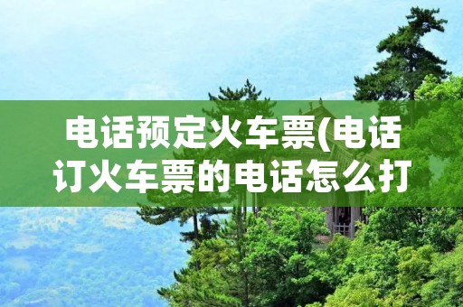 电话预定火车票(电话订火车票的电话怎么打)