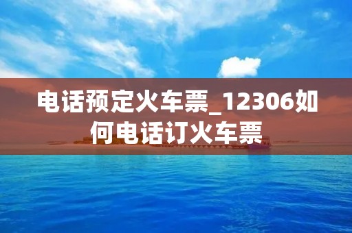 电话预定火车票_12306如何电话订火车票