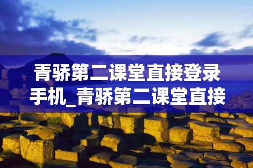 青骄第二课堂直接登录手机_青骄第二课堂直接登录手机注册