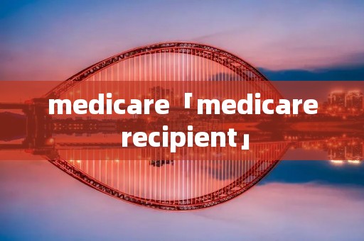 medicare「medicare recipient」