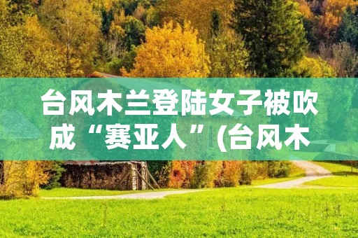 台风木兰登陆女子被吹成“赛亚人”(台风木兰登陆女子被吹成赛亚人?)