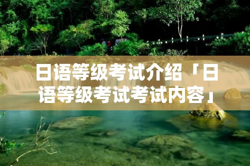 日语等级考试介绍「日语等级考试考试内容」