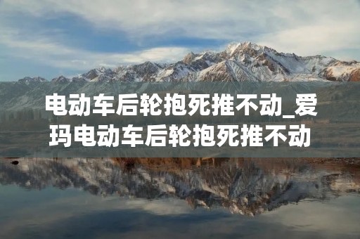 电动车后轮抱死推不动_爱玛电动车后轮抱死推不动