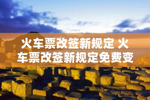 火车票改签新规定 火车票改签新规定免费变更到站时间