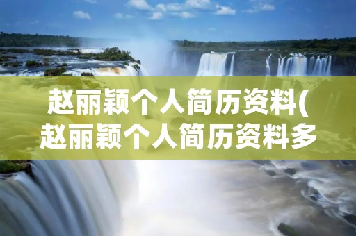 赵丽颖个人简历资料(赵丽颖个人简历资料多少岁)