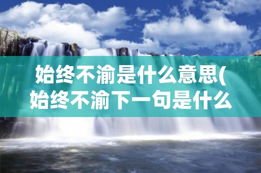 始终不渝是什么意思(始终不渝下一句是什么) 始终不渝是什么意思(始终不渝下一句是什么)
