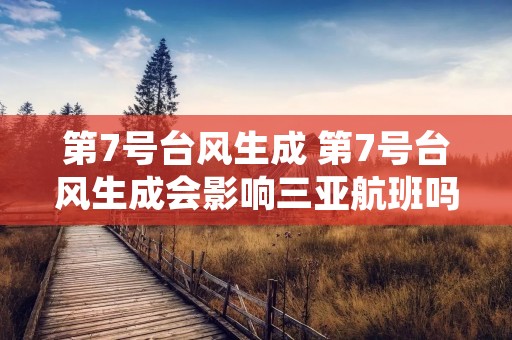 第7号台风生成 第7号台风生成会影响三亚航班吗
