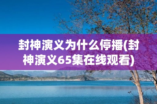 封神演义为什么停播(封神演义65集在线观看)