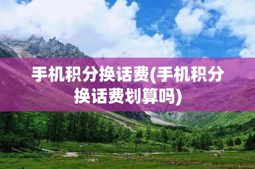 手机积分换话费(手机积分换话费划算吗)