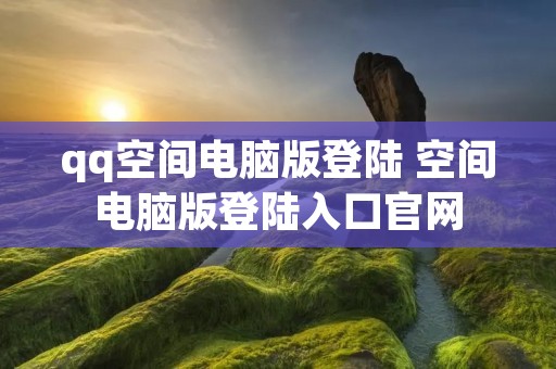 qq空间电脑版登陆 空间电脑版登陆入口官网