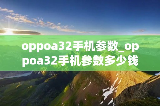 oppoa32手机参数_oppoa32手机参数多少钱