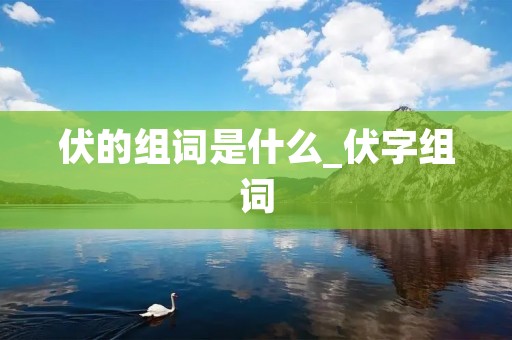 伏的组词是什么_伏字组词 伏的组词是什么_伏字组词