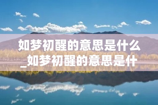如梦初醒的意思是什么_如梦初醒的意思是什么最佳答案