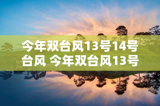 今年双台风13号14号台风 今年双台风13号14号台风在哪呢 今年双台风13号14号台风 今年双台风13号14号台风在哪呢