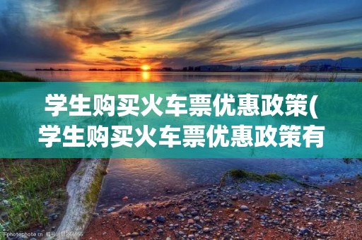 学生购买火车票优惠政策(学生购买火车票优惠政策有限制地点吗)