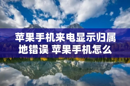 苹果手机来电显示归属地错误 苹果手机怎么设置来电显示归属地