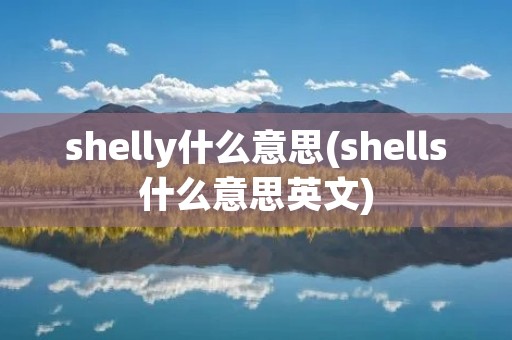 shelly什么意思(shells什么意思英文) shelly什么意思(shells什么意思英文)