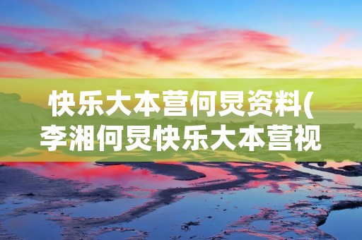 快乐大本营何炅资料(李湘何炅快乐大本营视频)