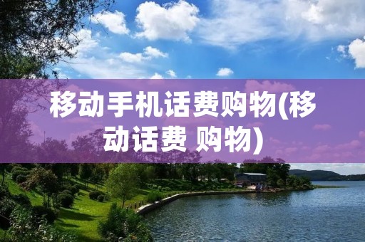 移动手机话费购物(移动话费 购物)