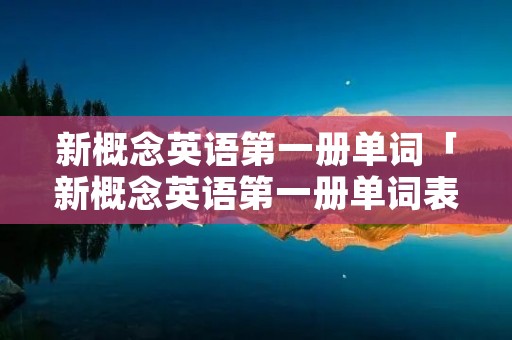 新概念英语第一册单词「新概念英语第一册单词表」