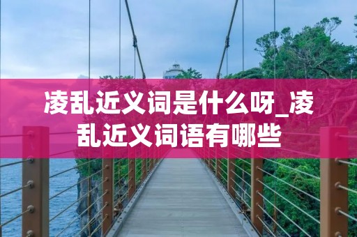 凌乱近义词是什么呀_凌乱近义词语有哪些