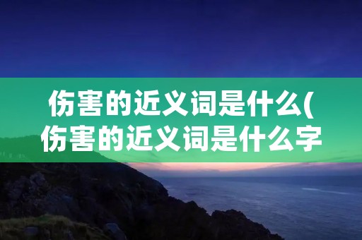 伤害的近义词是什么(伤害的近义词是什么字) 伤害的近义词是什么(伤害的近义词是什么字)