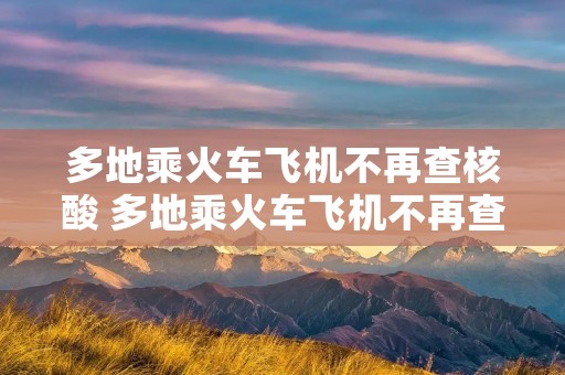 多地乘火车飞机不再查核酸 多地乘火车飞机不再查核酸可以吗