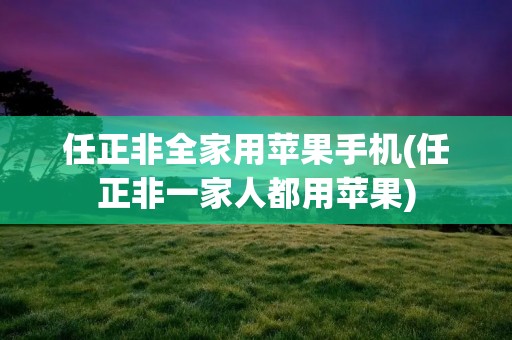 任正非全家用苹果手机(任正非一家人都用苹果)