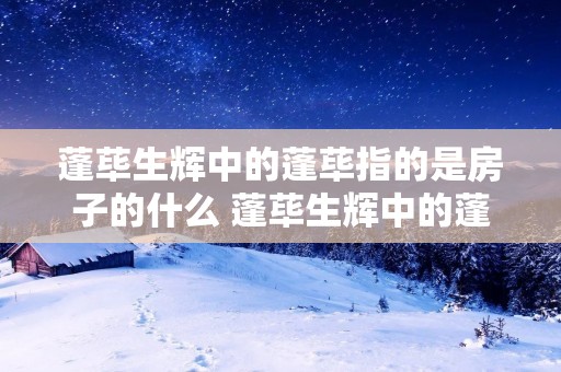 蓬荜生辉中的蓬荜指的是房子的什么 蓬荜生辉中的蓬荜原指房子的什么