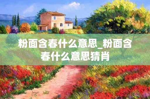 粉面含春什么意思_粉面含春什么意思猜肖 粉面含春什么意思_粉面含春什么意思猜肖