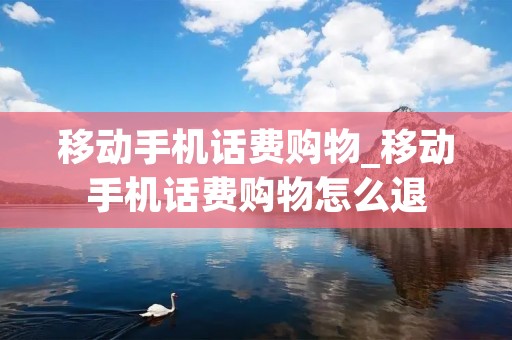 移动手机话费购物_移动手机话费购物怎么退
