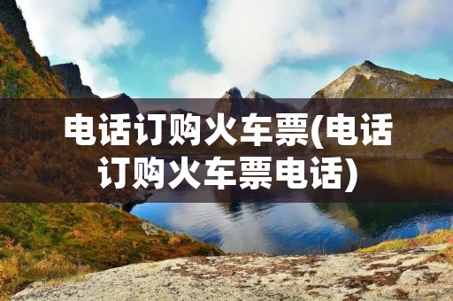 电话订购火车票(电话订购火车票电话)