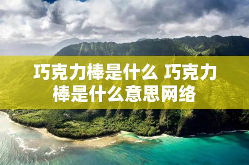 巧克力棒是什么 巧克力棒是什么意思网络 巧克力棒是什么 巧克力棒是什么意思网络