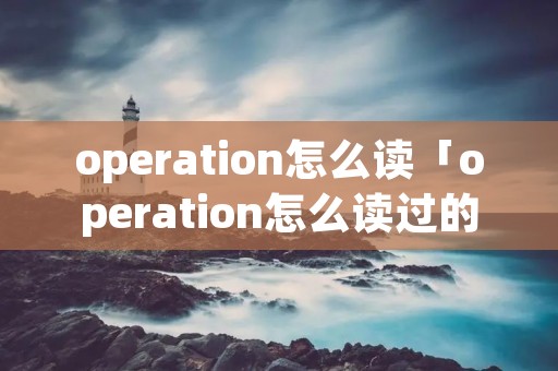 operation怎么读「operation怎么读过的」