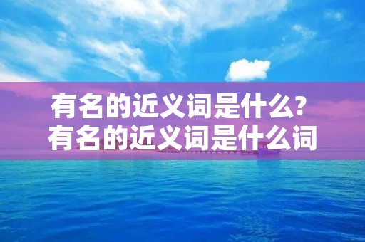 有名的近义词是什么? 有名的近义词是什么词二年级 有名的近义词是什么? 有名的近义词是什么词二年级