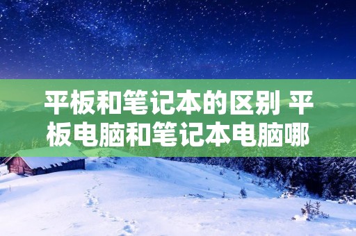 平板和笔记本的区别 平板电脑和笔记本电脑哪个好用