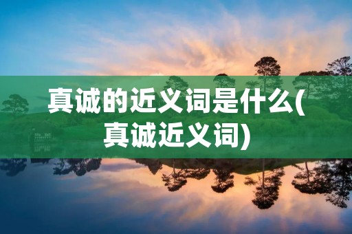 真诚的近义词是什么(真诚近义词) 真诚的近义词是什么(真诚近义词)