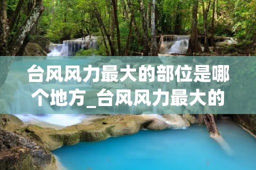 台风风力最大的部位是哪个地方_台风风力最大的部位是哪个地方二次 台风风力最大的部位是哪个地方_台风风力最大的部位是哪个地方二次