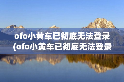ofo小黄车已彻底无法登录(ofo小黄车已彻底无法登录 用户收不到短信验证码)