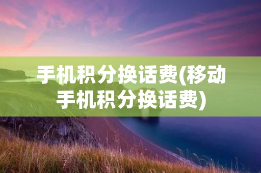 手机积分换话费(移动手机积分换话费)