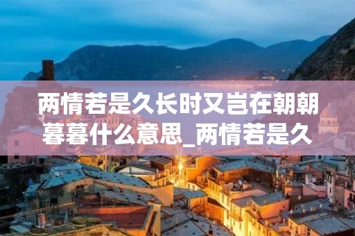 两情若是久长时又岂在朝朝暮暮什么意思_两情若是久长时又岂在朝朝暮暮这句话是什么意思 两情若是久长时又岂在朝朝暮暮什么意思_两情若是久长时又岂在朝朝暮暮这句话是什么意思