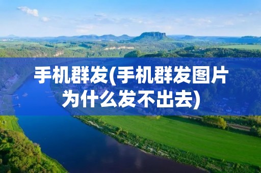 手机群发(手机群发图片为什么发不出去)