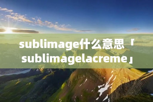 sublimage什么意思「sublimagelacreme」