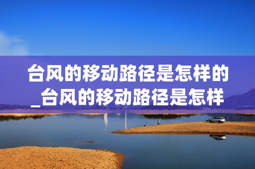 台风的移动路径是怎样的_台风的移动路径是怎样的形式