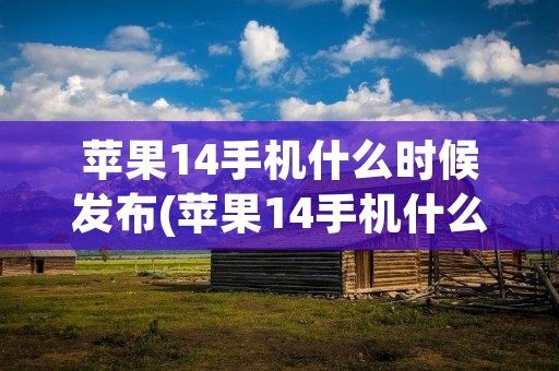 苹果14手机什么时候发布(苹果14手机什么时候发布新款) 苹果14手机什么时候发布(苹果14手机什么时候发布新款)